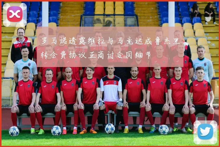 罗马诺透露维拉与马竞达成鲁杰里转会费协议正商讨合同细节