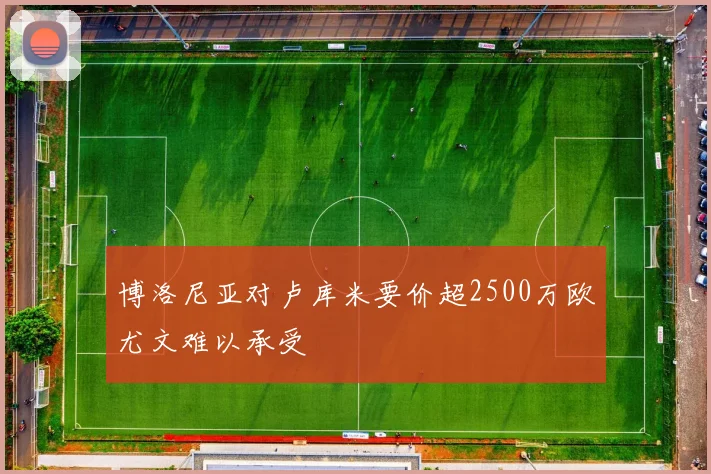 博洛尼亚对卢库米要价超2500万欧尤文难以承受
